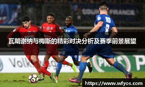 瓦朗谢纳与梅斯的精彩对决分析及赛季前景展望