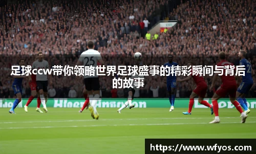 足球ccw带你领略世界足球盛事的精彩瞬间与背后的故事